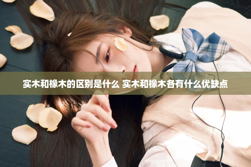 实木和橡木的区别是什么 实木和橡木各有什么优缺点