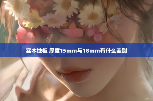 实木地板 厚度15mm与18mm有什么差别