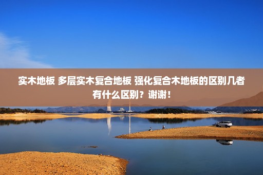 实木地板 多层实木复合地板 强化复合木地板的区别几者有什么区别？谢谢！