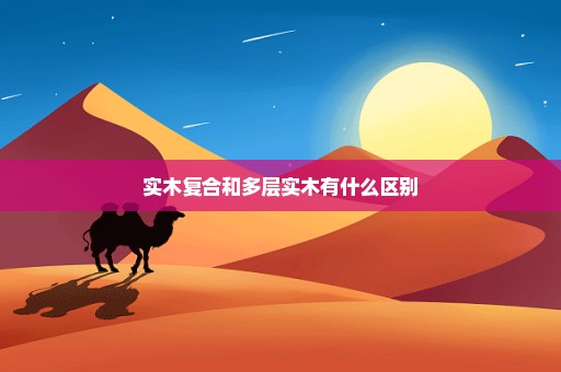 实木复合和多层实木有什么区别