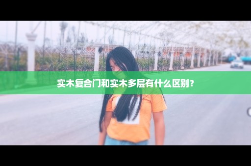 实木复合门和实木多层有什么区别？