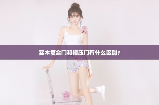 实木复合门和模压门有什么区别？