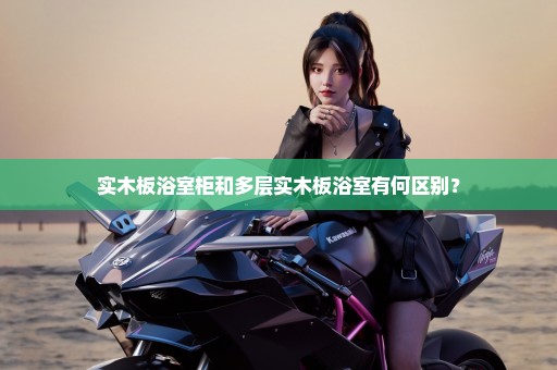实木板浴室柜和多层实木板浴室有何区别？