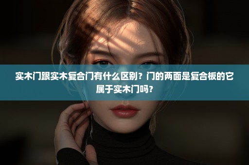 实木门跟实木复合门有什么区别？门的两面是复合板的它属于实木门吗？