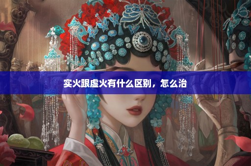 实火跟虚火有什么区别，怎么治
