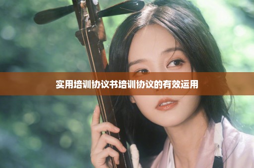 实用培训协议书培训协议的有效运用