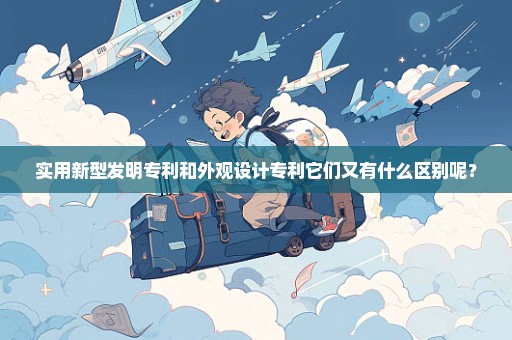 实用新型发明专利和外观设计专利它们又有什么区别呢？