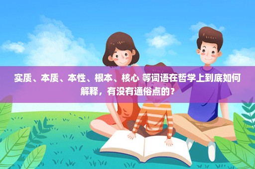 实质、本质、本性、根本、核心 等词语在哲学上到底如何解释，有没有通俗点的？
