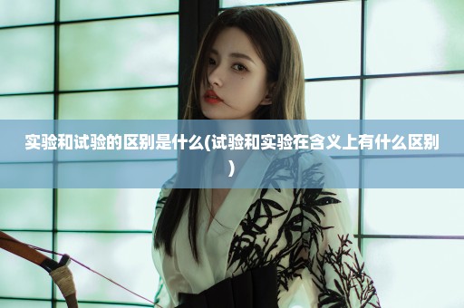 实验和试验的区别是什么(试验和实验在含义上有什么区别)
