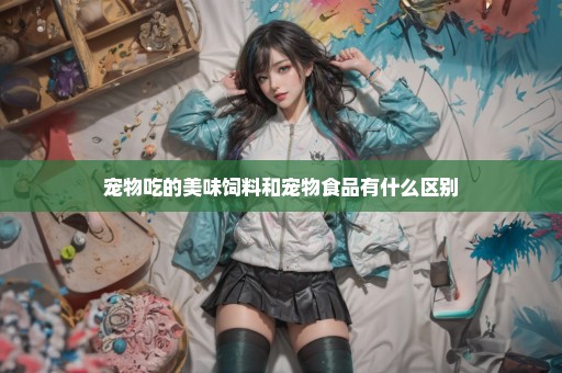 宠物吃的美味饲料和宠物食品有什么区别