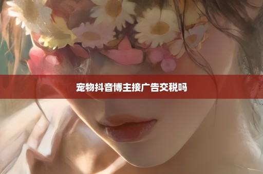 宠物抖音博主接广告交税吗