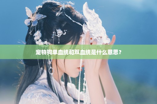 宠物狗单血统和双血统是什么意思？