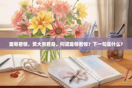 宠辱若惊，贵大患若身。何谓宠辱若惊？下一句是什么？