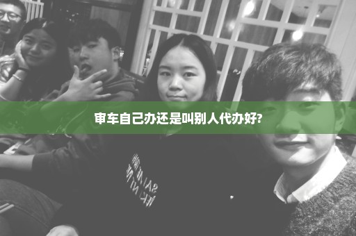审车自己办还是叫别人代办好?