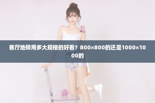 客厅地砖用多大规格的好看？800×800的还是1000×1000的
