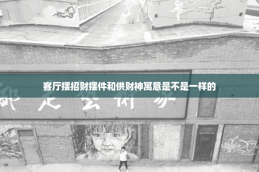 客厅摆招财摆件和供财神寓意是不是一样的