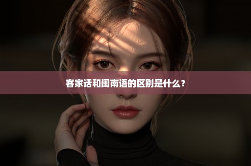 客家话和闽南语的区别是什么？