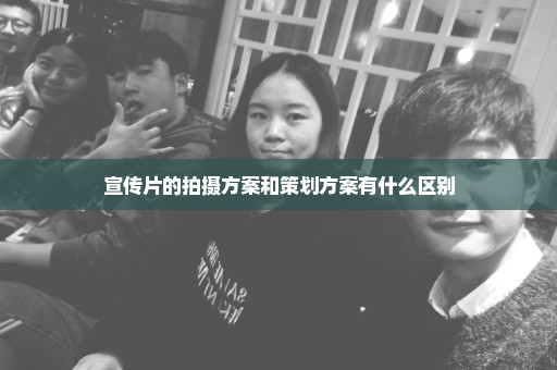 宣传片的拍摄方案和策划方案有什么区别