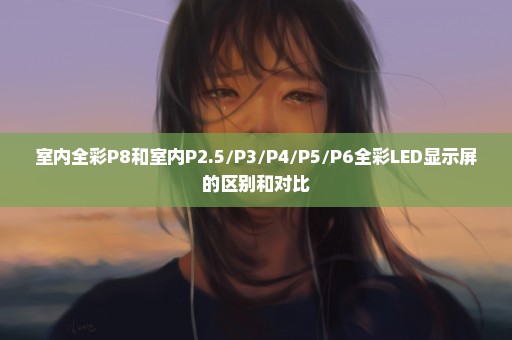 室内全彩P8和室内P2.5/P3/P4/P5/P6全彩LED显示屏的区别和对比