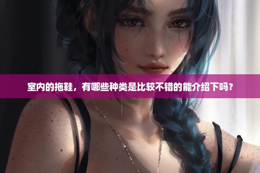室内的拖鞋，有哪些种类是比较不错的能介绍下吗？