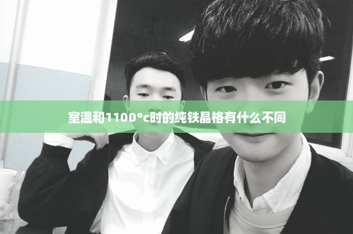 室温和1100°c时的纯铁晶格有什么不同