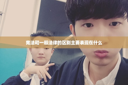 宪法和一般法律的区别主要表现在什么