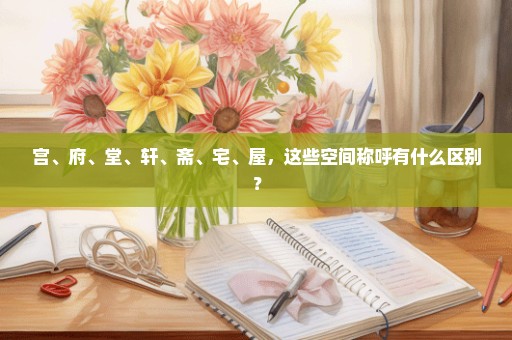 宫、府、堂、轩、斋、宅、屋，这些空间称呼有什么区别？