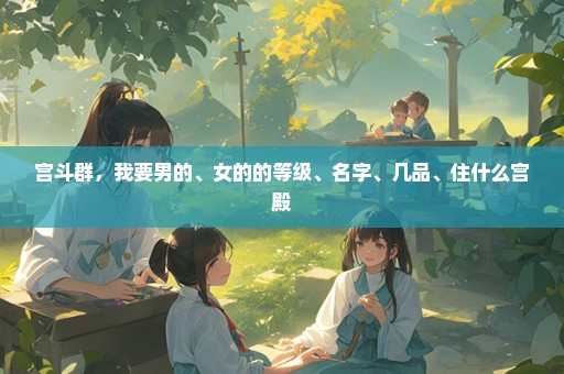 宫斗群，我要男的、女的的等级、名字、几品、住什么宫殿