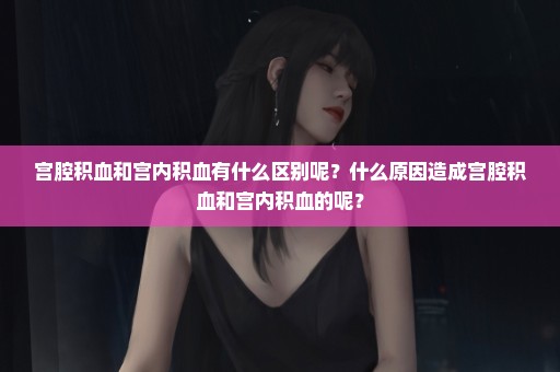宫腔积血和宫内积血有什么区别呢？什么原因造成宫腔积血和宫内积血的呢？