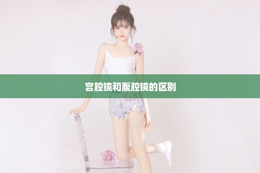 宫腔镜和腹腔镜的区别