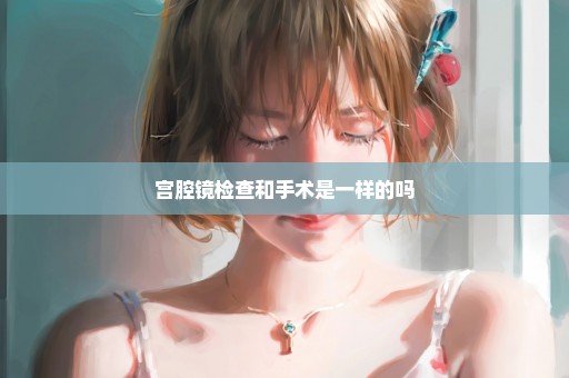 宫腔镜检查和手术是一样的吗