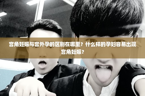 宫角妊娠与宫外孕的区别在哪里？什么样的孕妇容易出现宫角妊娠？