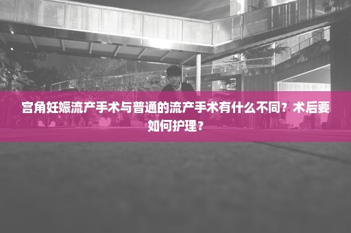 宫角妊娠流产手术与普通的流产手术有什么不同？术后要如何护理？