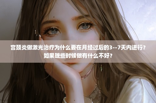 宫颈炎做激光治疗为什么要在月经过后的3--7天内进行？如果晚些时候做有什么不好？