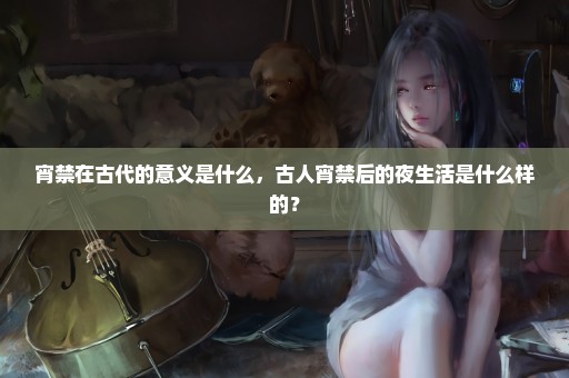 宵禁在古代的意义是什么，古人宵禁后的夜生活是什么样的？