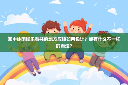 家中休闲娱乐看书的地方应该如何设计？你有什么不一样的看法？