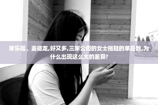 家乐福、麦德龙,好又多,三家公司的女士拖鞋的单品数,为什么出现这么大的差异?