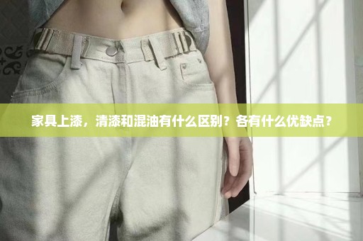 家具上漆，清漆和混油有什么区别？各有什么优缺点？