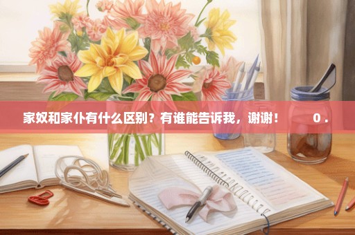 家奴和家仆有什么区别？有谁能告诉我，谢谢！        0 . 0