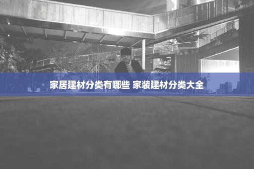 家居建材分类有哪些 家装建材分类大全