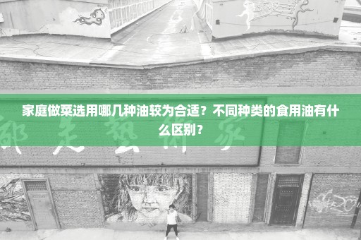 家庭做菜选用哪几种油较为合适？不同种类的食用油有什么区别？