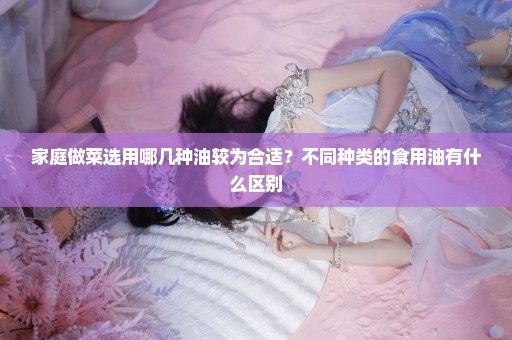 家庭做菜选用哪几种油较为合适？不同种类的食用油有什么区别