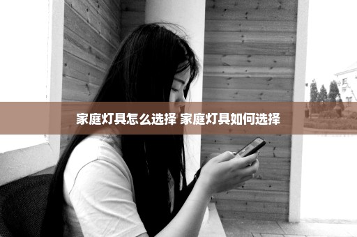 家庭灯具怎么选择 家庭灯具如何选择