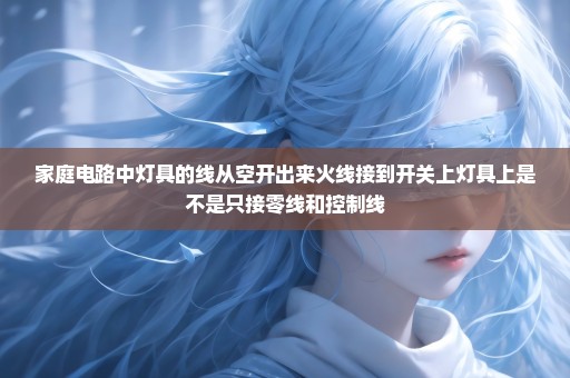 家庭电路中灯具的线从空开出来火线接到开关上灯具上是不是只接零线和控制线