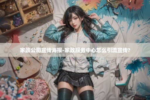家政公司宣传海报-家政服务中心怎么引流宣传?