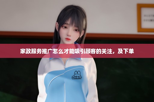 家政服务推广怎么才能吸引顾客的关注，及下单