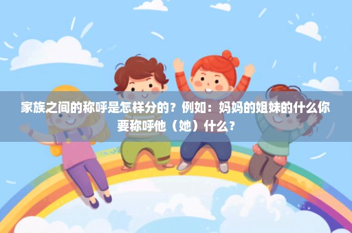 家族之间的称呼是怎样分的？例如：妈妈的姐妹的什么你要称呼他（她）什么？