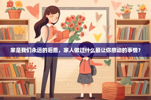 家是我们永远的后盾，家人做过什么最让你感动的事情？