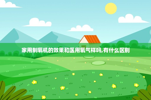家用制氧机的效果和医用氧气样吗,有什么区别