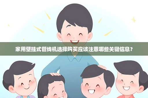 家用壁挂式管线机选择购买应该注意哪些关键信息？
